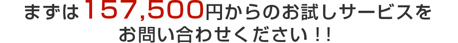 まずは157,500円からのお試しサービスをお問い合わせください！！