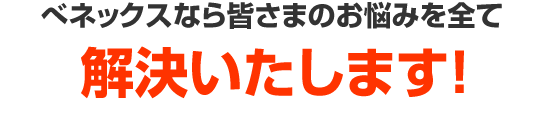 べネックスなら皆さまのお悩みを全て解決いたします！