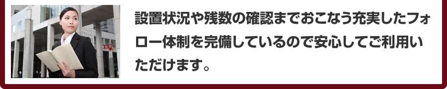 設置状況や残数の確認までおこなう充実したフォロー体制を完備しているので安心してご利用いただけます。