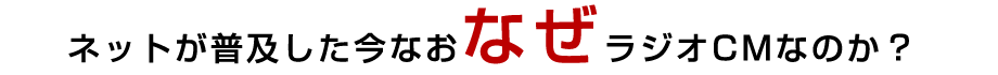 ネットが普及した今なおなぜラジオCMなのか？