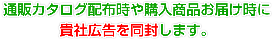 通販カタログ配布時や購入商品お届け時に貴社広告を同封します。