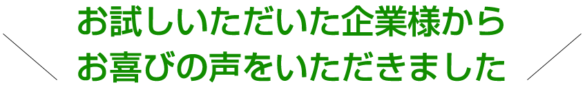 お試しいただいた企業様からお喜びの声をいただきました