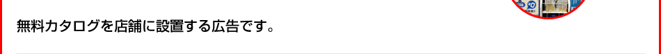 無料カタログを店舗に設置する広告です。