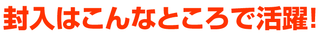 封入はこんなところで活躍！