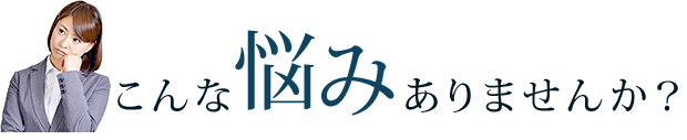 こんな悩みありませんか？