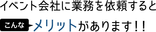 イベント会社に業務を依頼するとこんなメリットがあります！！