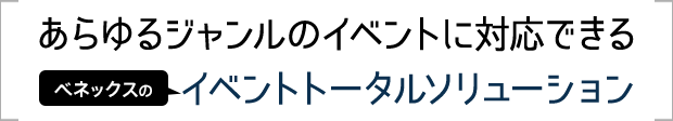 あらゆるジャンルのイベントに対応できるベネックスのイベントトータルソリューション