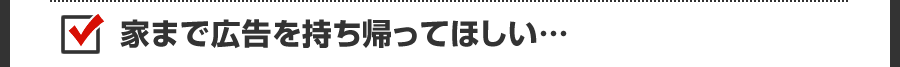 家まで広告を持ち帰ってほしい…